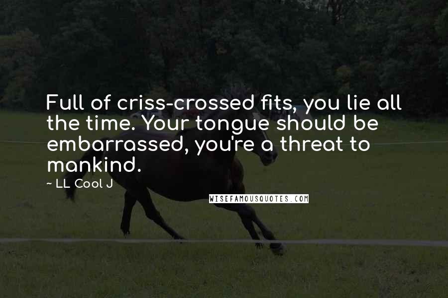 LL Cool J Quotes: Full of criss-crossed fits, you lie all the time. Your tongue should be embarrassed, you're a threat to mankind.
