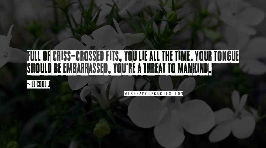 LL Cool J Quotes: Full of criss-crossed fits, you lie all the time. Your tongue should be embarrassed, you're a threat to mankind.