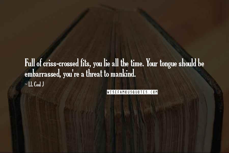 LL Cool J Quotes: Full of criss-crossed fits, you lie all the time. Your tongue should be embarrassed, you're a threat to mankind.
