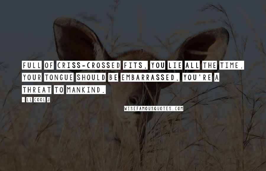 LL Cool J Quotes: Full of criss-crossed fits, you lie all the time. Your tongue should be embarrassed, you're a threat to mankind.