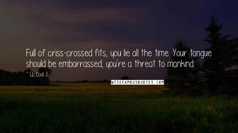 LL Cool J Quotes: Full of criss-crossed fits, you lie all the time. Your tongue should be embarrassed, you're a threat to mankind.