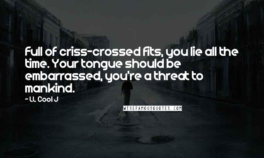 LL Cool J Quotes: Full of criss-crossed fits, you lie all the time. Your tongue should be embarrassed, you're a threat to mankind.