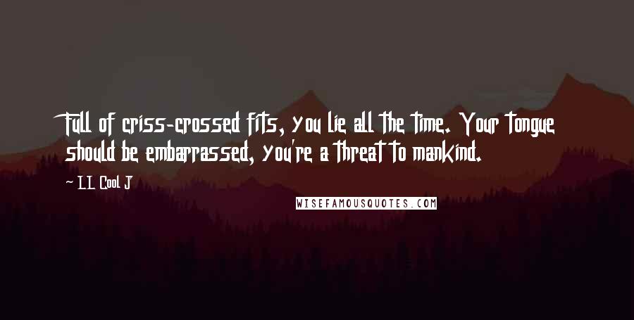 LL Cool J Quotes: Full of criss-crossed fits, you lie all the time. Your tongue should be embarrassed, you're a threat to mankind.