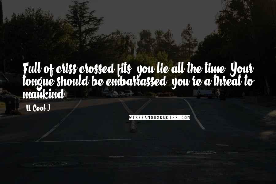 LL Cool J Quotes: Full of criss-crossed fits, you lie all the time. Your tongue should be embarrassed, you're a threat to mankind.
