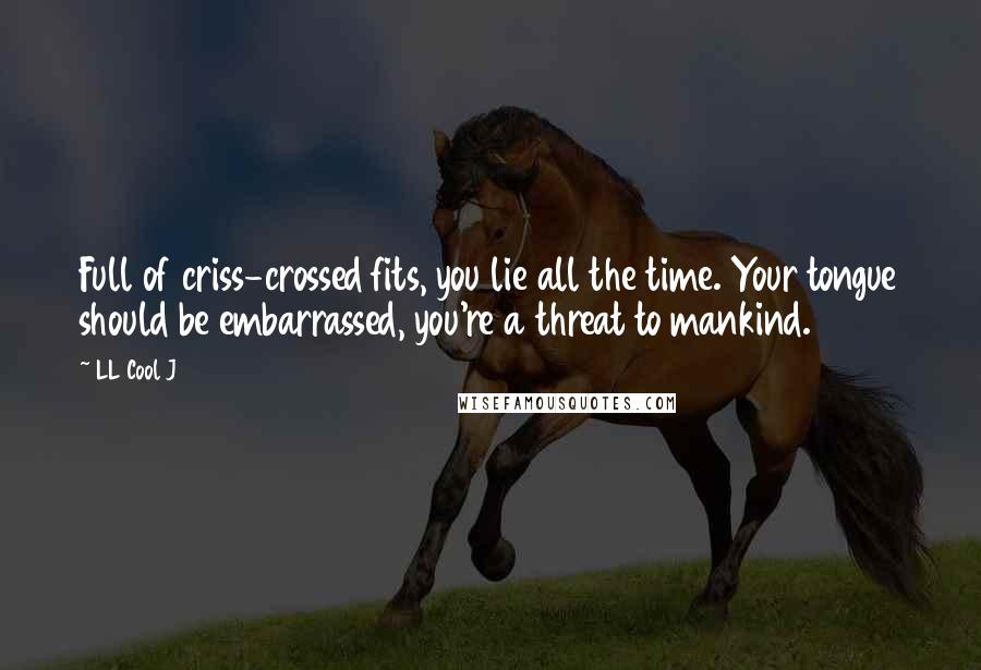LL Cool J Quotes: Full of criss-crossed fits, you lie all the time. Your tongue should be embarrassed, you're a threat to mankind.