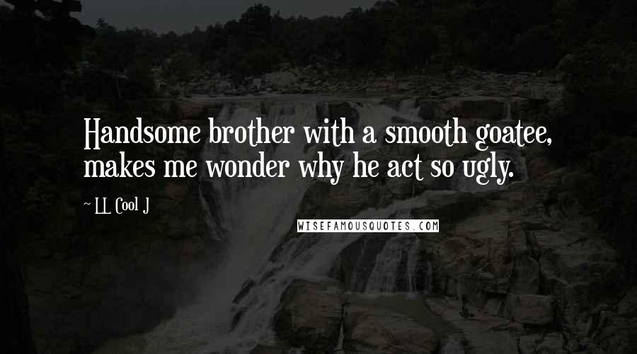 LL Cool J Quotes: Handsome brother with a smooth goatee, makes me wonder why he act so ugly.