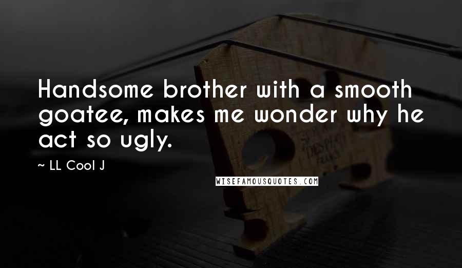 LL Cool J Quotes: Handsome brother with a smooth goatee, makes me wonder why he act so ugly.