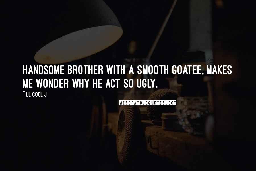 LL Cool J Quotes: Handsome brother with a smooth goatee, makes me wonder why he act so ugly.