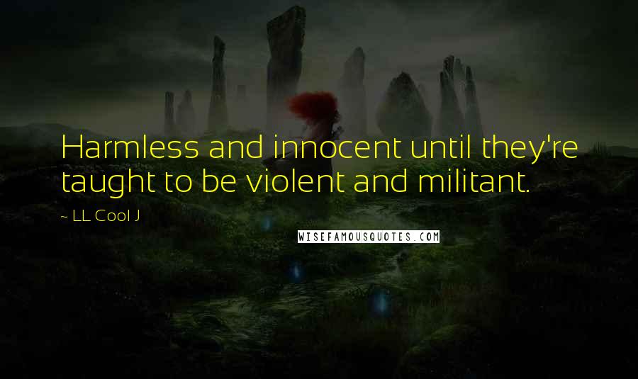 LL Cool J Quotes: Harmless and innocent until they're taught to be violent and militant.