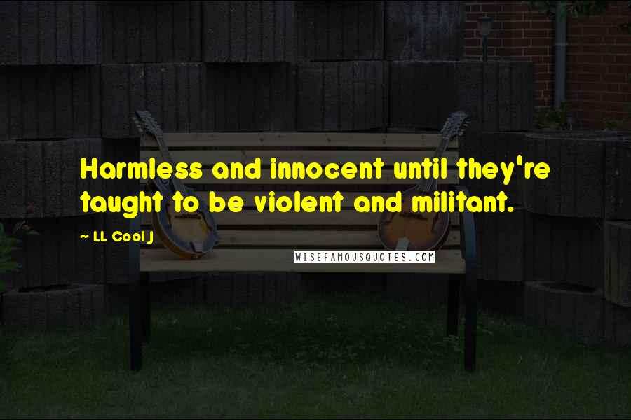 LL Cool J Quotes: Harmless and innocent until they're taught to be violent and militant.