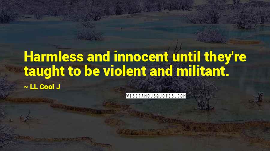 LL Cool J Quotes: Harmless and innocent until they're taught to be violent and militant.