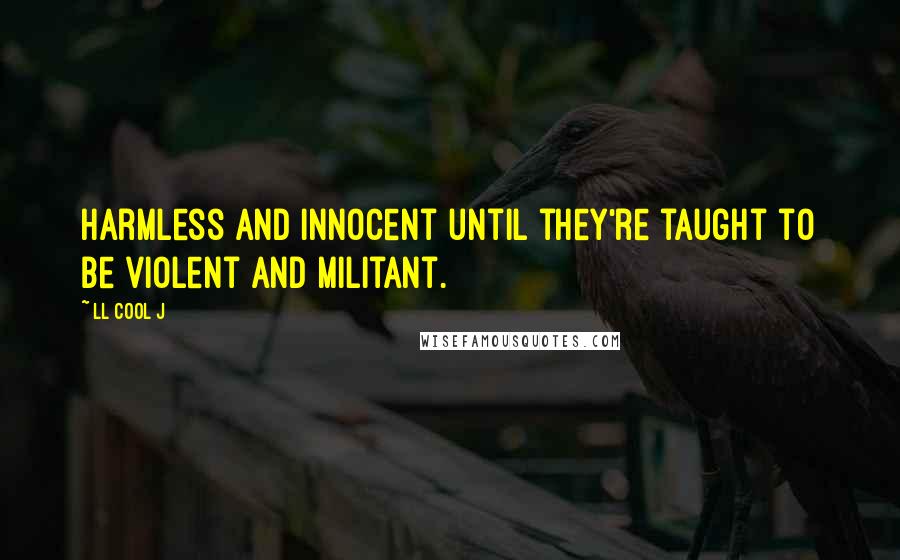 LL Cool J Quotes: Harmless and innocent until they're taught to be violent and militant.