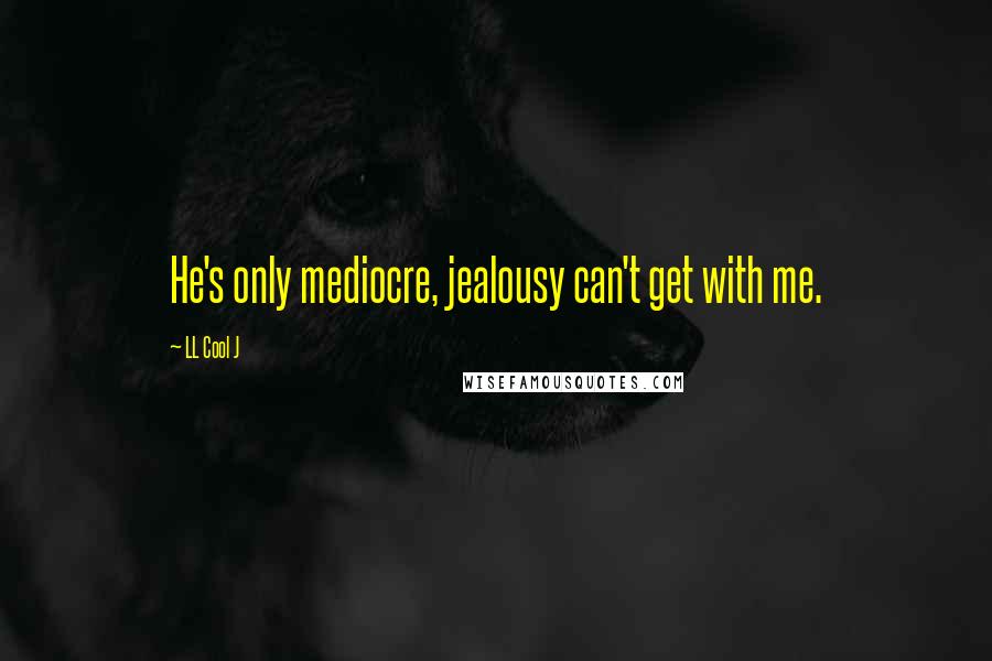 LL Cool J Quotes: He's only mediocre, jealousy can't get with me.