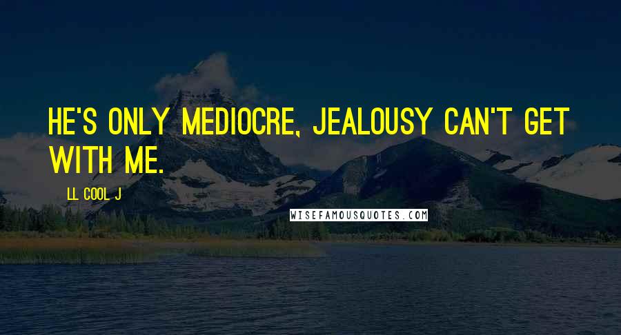 LL Cool J Quotes: He's only mediocre, jealousy can't get with me.