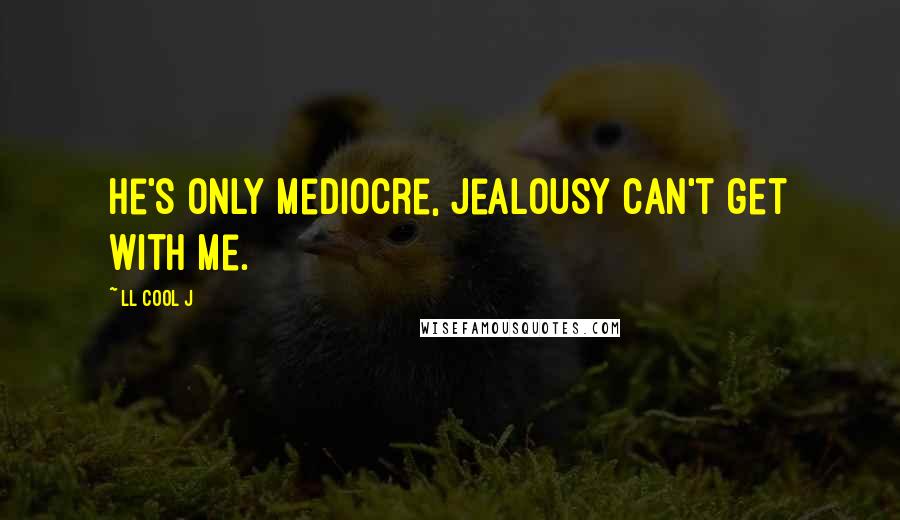 LL Cool J Quotes: He's only mediocre, jealousy can't get with me.
