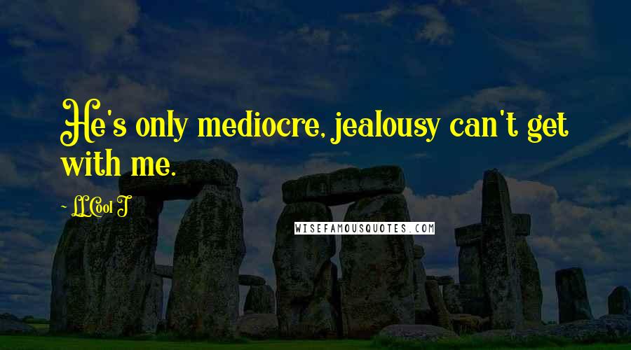 LL Cool J Quotes: He's only mediocre, jealousy can't get with me.