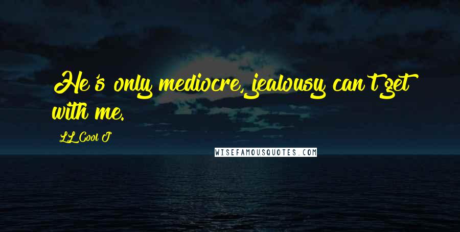 LL Cool J Quotes: He's only mediocre, jealousy can't get with me.