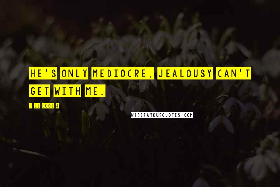 LL Cool J Quotes: He's only mediocre, jealousy can't get with me.