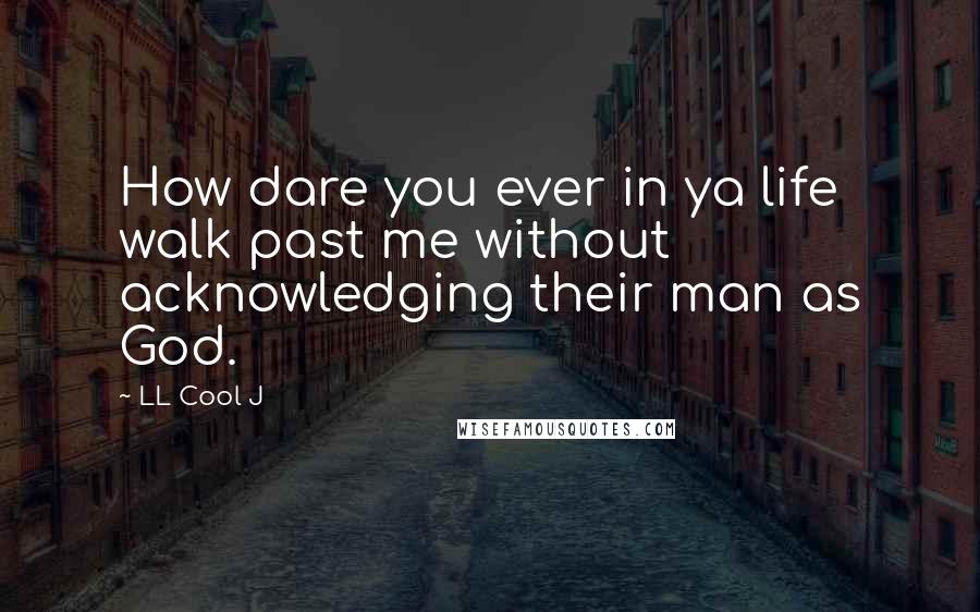 LL Cool J Quotes: How dare you ever in ya life walk past me without acknowledging their man as God.