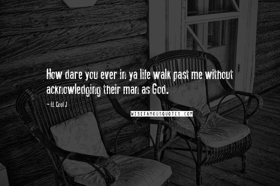 LL Cool J Quotes: How dare you ever in ya life walk past me without acknowledging their man as God.