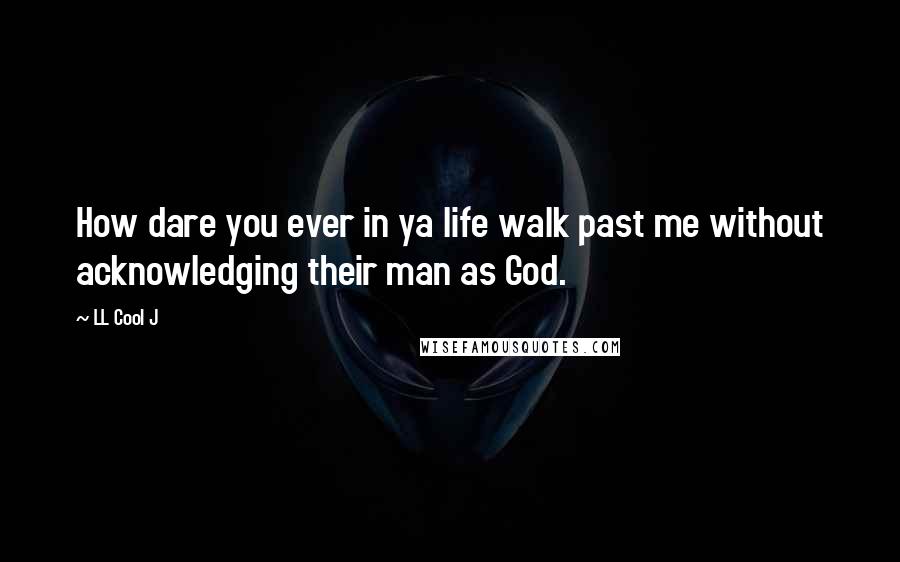LL Cool J Quotes: How dare you ever in ya life walk past me without acknowledging their man as God.