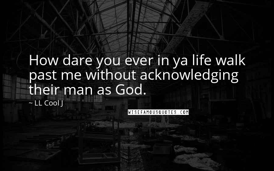 LL Cool J Quotes: How dare you ever in ya life walk past me without acknowledging their man as God.