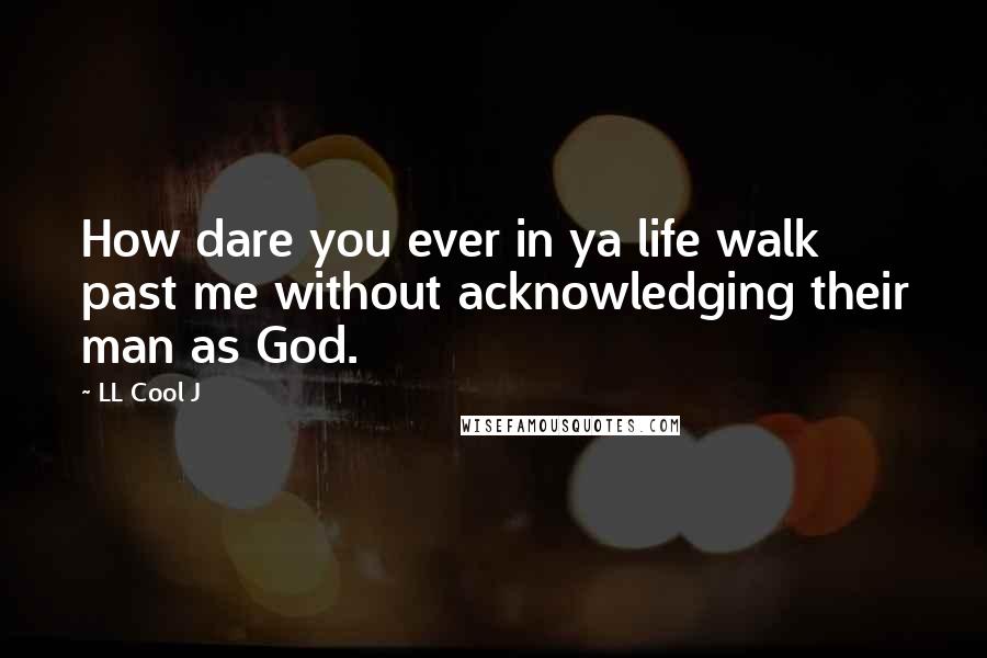 LL Cool J Quotes: How dare you ever in ya life walk past me without acknowledging their man as God.