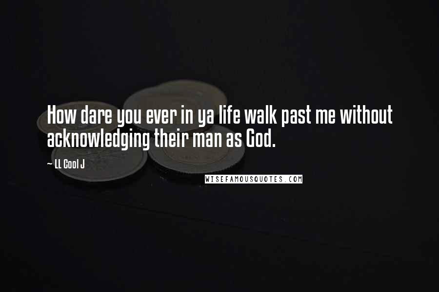 LL Cool J Quotes: How dare you ever in ya life walk past me without acknowledging their man as God.
