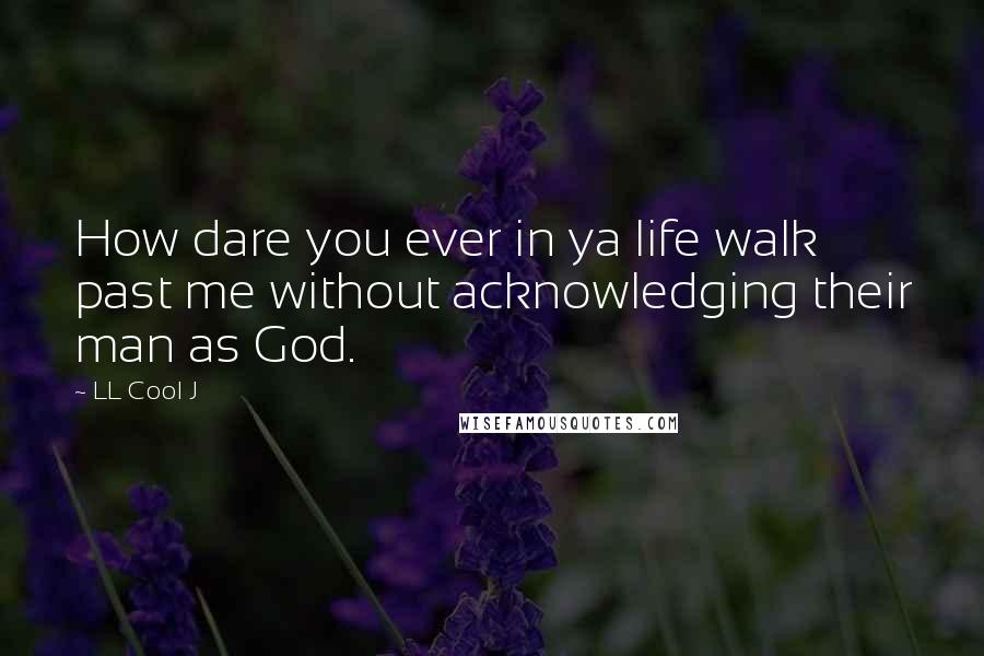 LL Cool J Quotes: How dare you ever in ya life walk past me without acknowledging their man as God.