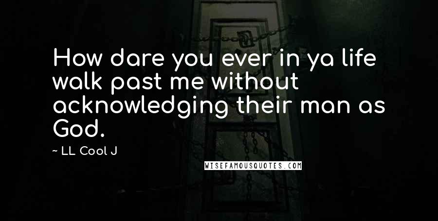 LL Cool J Quotes: How dare you ever in ya life walk past me without acknowledging their man as God.