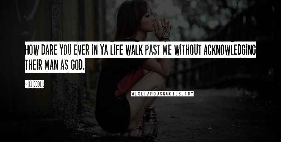 LL Cool J Quotes: How dare you ever in ya life walk past me without acknowledging their man as God.