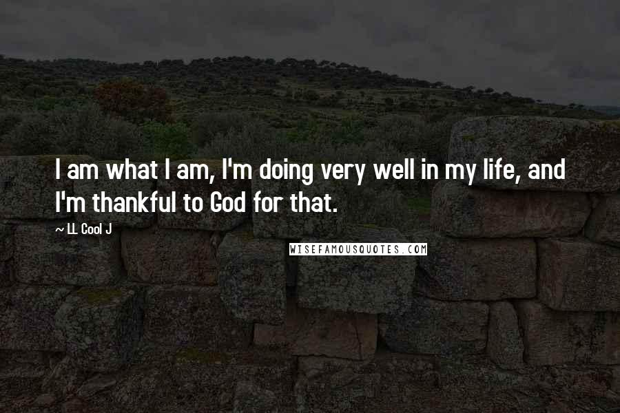 LL Cool J Quotes: I am what I am, I'm doing very well in my life, and I'm thankful to God for that.