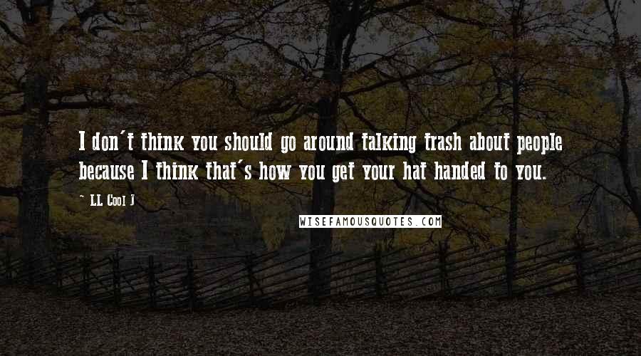LL Cool J Quotes: I don't think you should go around talking trash about people because I think that's how you get your hat handed to you.