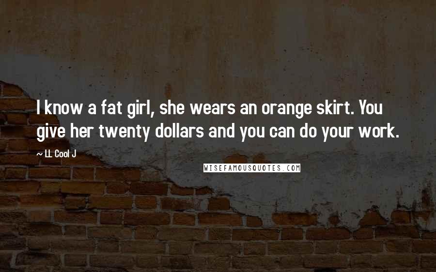 LL Cool J Quotes: I know a fat girl, she wears an orange skirt. You give her twenty dollars and you can do your work.