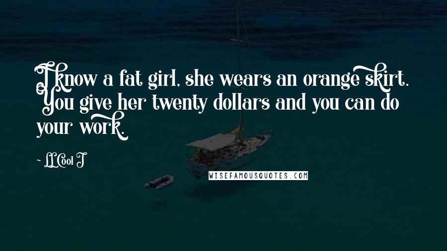 LL Cool J Quotes: I know a fat girl, she wears an orange skirt. You give her twenty dollars and you can do your work.