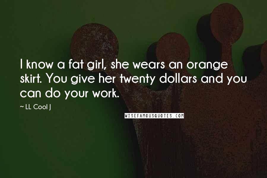 LL Cool J Quotes: I know a fat girl, she wears an orange skirt. You give her twenty dollars and you can do your work.