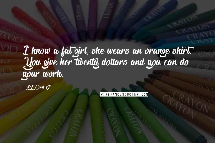 LL Cool J Quotes: I know a fat girl, she wears an orange skirt. You give her twenty dollars and you can do your work.