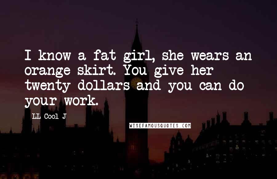 LL Cool J Quotes: I know a fat girl, she wears an orange skirt. You give her twenty dollars and you can do your work.