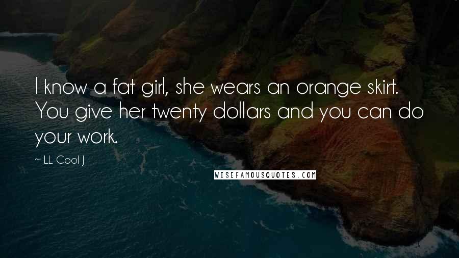 LL Cool J Quotes: I know a fat girl, she wears an orange skirt. You give her twenty dollars and you can do your work.