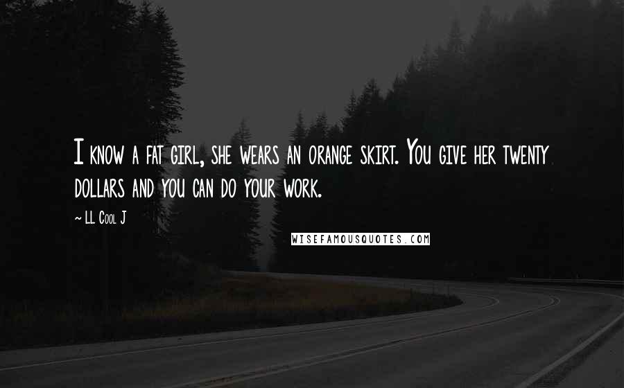 LL Cool J Quotes: I know a fat girl, she wears an orange skirt. You give her twenty dollars and you can do your work.