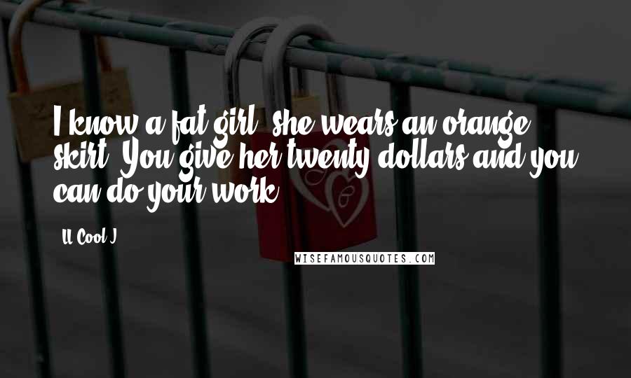 LL Cool J Quotes: I know a fat girl, she wears an orange skirt. You give her twenty dollars and you can do your work.