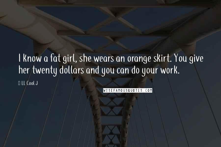 LL Cool J Quotes: I know a fat girl, she wears an orange skirt. You give her twenty dollars and you can do your work.