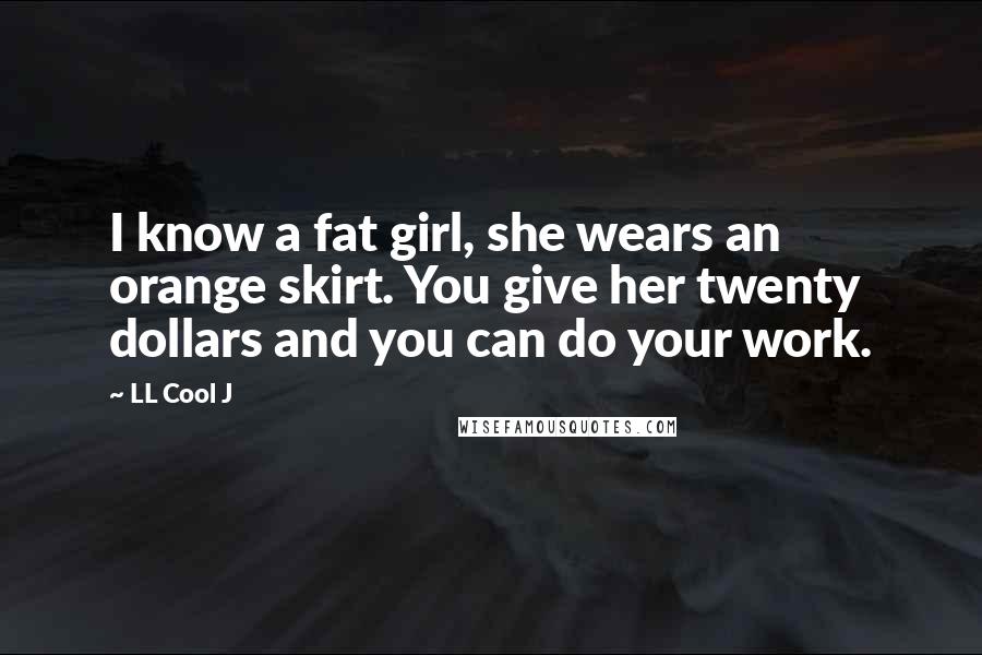 LL Cool J Quotes: I know a fat girl, she wears an orange skirt. You give her twenty dollars and you can do your work.