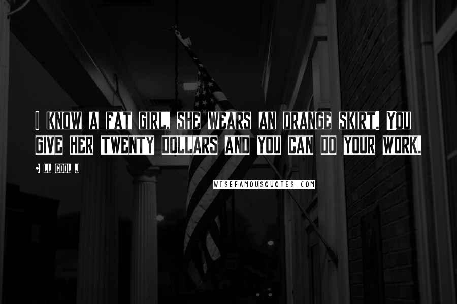 LL Cool J Quotes: I know a fat girl, she wears an orange skirt. You give her twenty dollars and you can do your work.