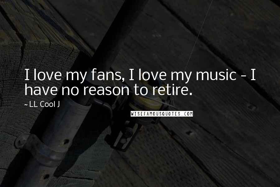 LL Cool J Quotes: I love my fans, I love my music - I have no reason to retire.