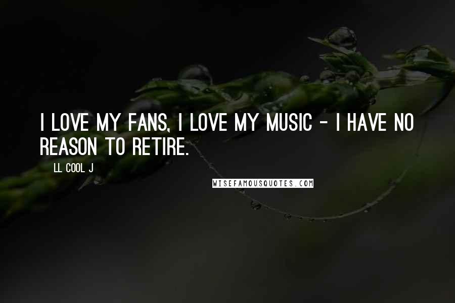 LL Cool J Quotes: I love my fans, I love my music - I have no reason to retire.