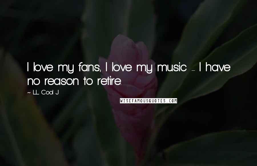 LL Cool J Quotes: I love my fans, I love my music - I have no reason to retire.