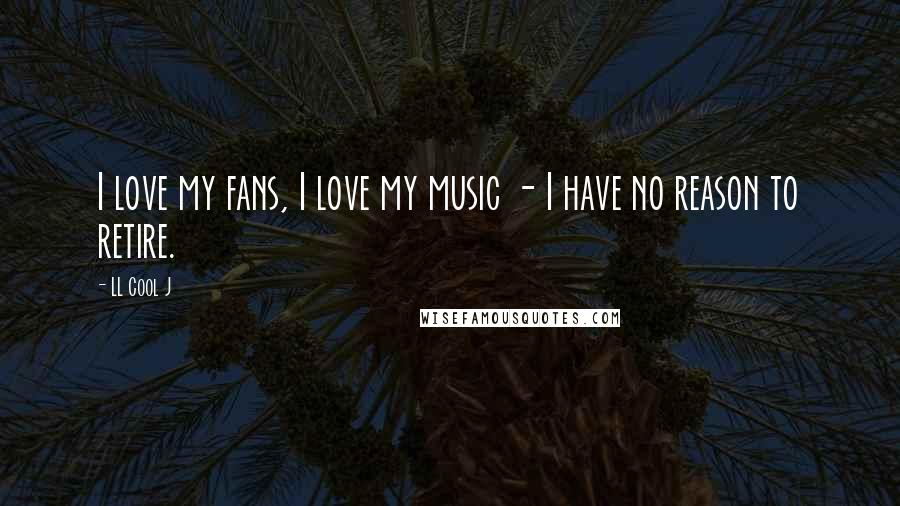 LL Cool J Quotes: I love my fans, I love my music - I have no reason to retire.