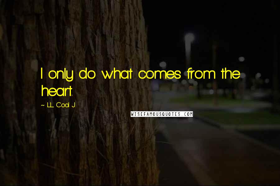 LL Cool J Quotes: I only do what comes from the heart.
