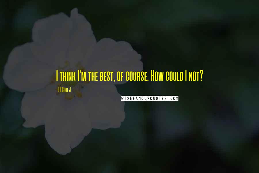 LL Cool J Quotes: I think I'm the best, of course. How could I not?